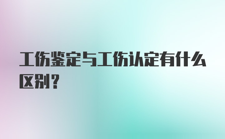 工伤鉴定与工伤认定有什么区别？