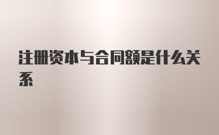 注册资本与合同额是什么关系