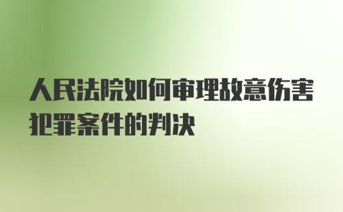 人民法院如何审理故意伤害犯罪案件的判决