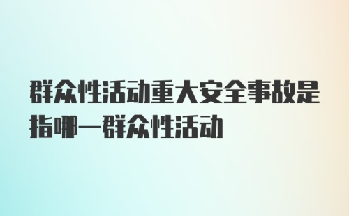 群众性活动重大安全事故是指哪一群众性活动