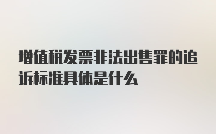 增值税发票非法出售罪的追诉标准具体是什么