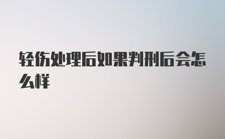 轻伤处理后如果判刑后会怎么样