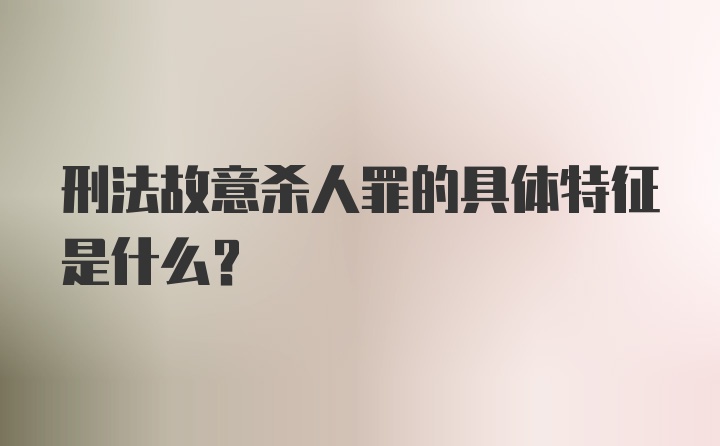 刑法故意杀人罪的具体特征是什么?