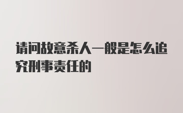 请问故意杀人一般是怎么追究刑事责任的