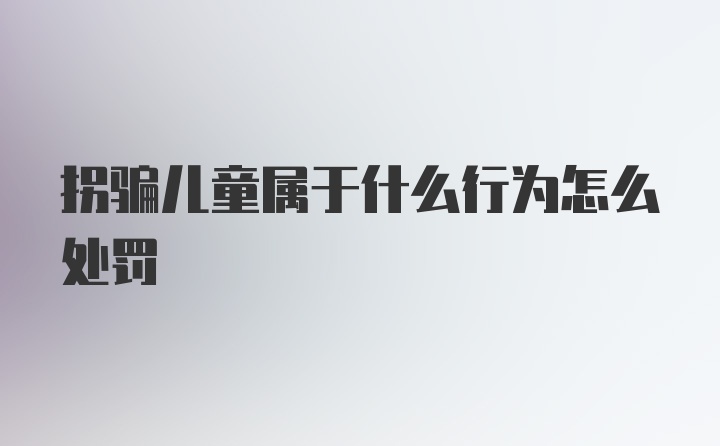 拐骗儿童属于什么行为怎么处罚