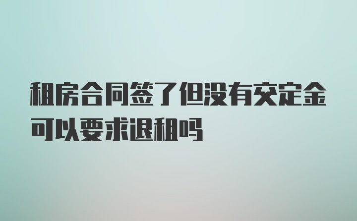 租房合同签了但没有交定金可以要求退租吗