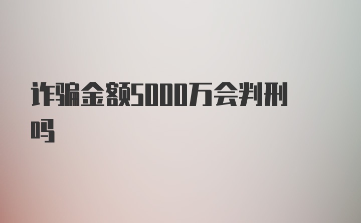 诈骗金额5000万会判刑吗