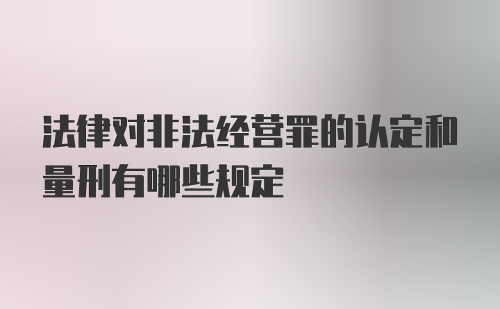 法律对非法经营罪的认定和量刑有哪些规定