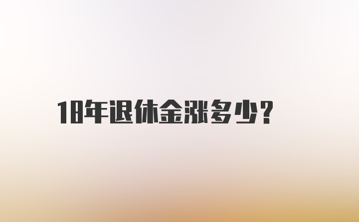 18年退休金涨多少？