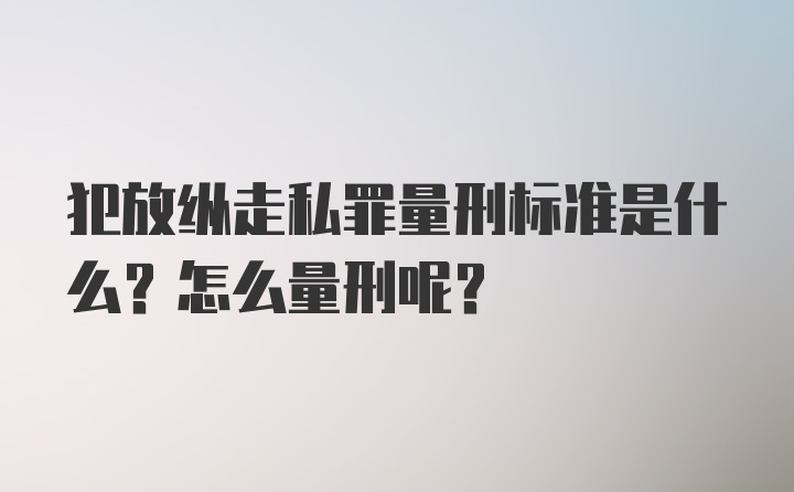 犯放纵走私罪量刑标准是什么？怎么量刑呢？