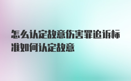 怎么认定故意伤害罪追诉标准如何认定故意