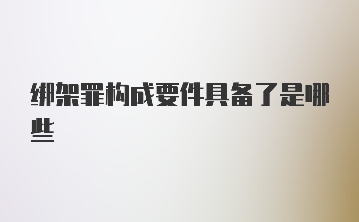 绑架罪构成要件具备了是哪些