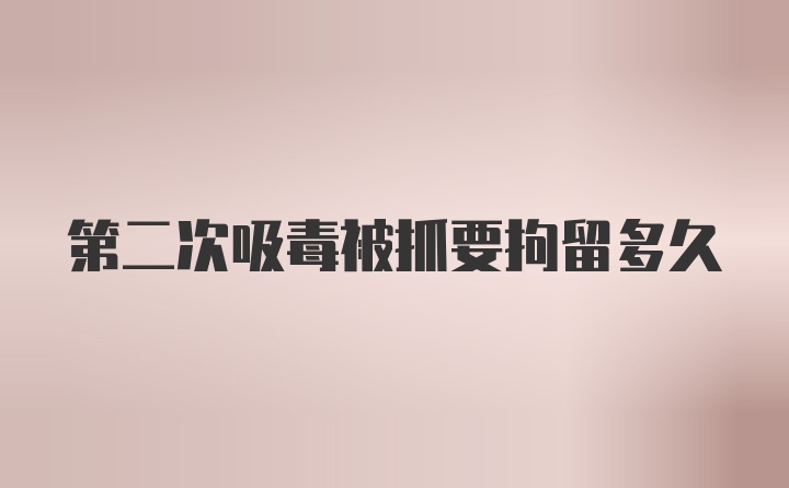 第二次吸毒被抓要拘留多久