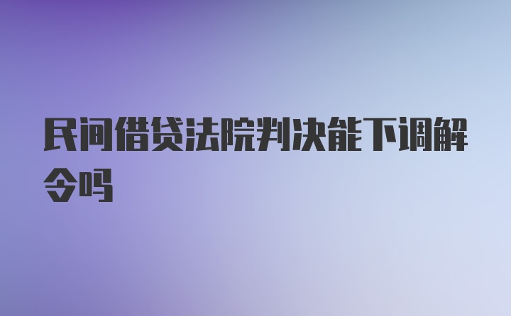 民间借贷法院判决能下调解令吗