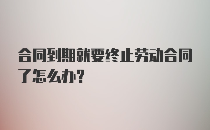 合同到期就要终止劳动合同了怎么办？