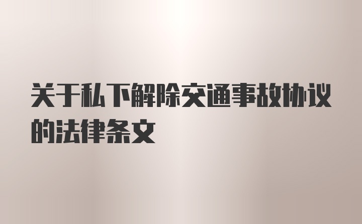 关于私下解除交通事故协议的法律条文