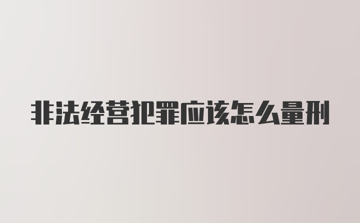 非法经营犯罪应该怎么量刑