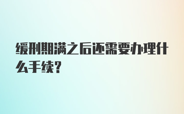 缓刑期满之后还需要办理什么手续？