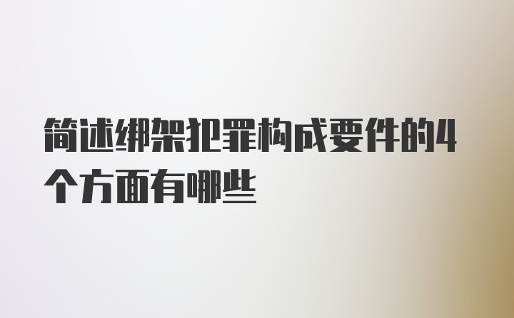 简述绑架犯罪构成要件的4个方面有哪些