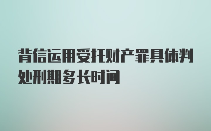 背信运用受托财产罪具体判处刑期多长时间