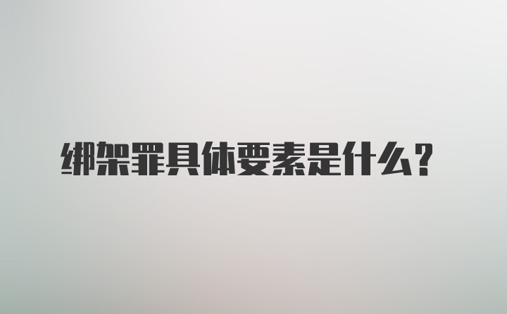 绑架罪具体要素是什么？