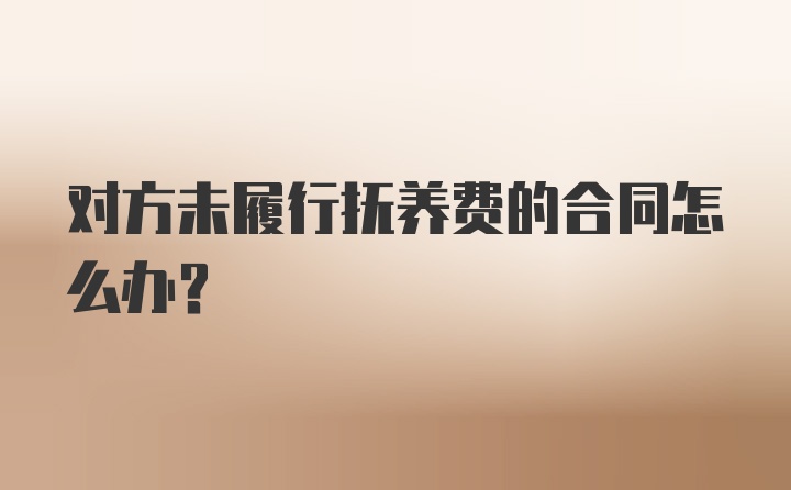 对方未履行抚养费的合同怎么办？