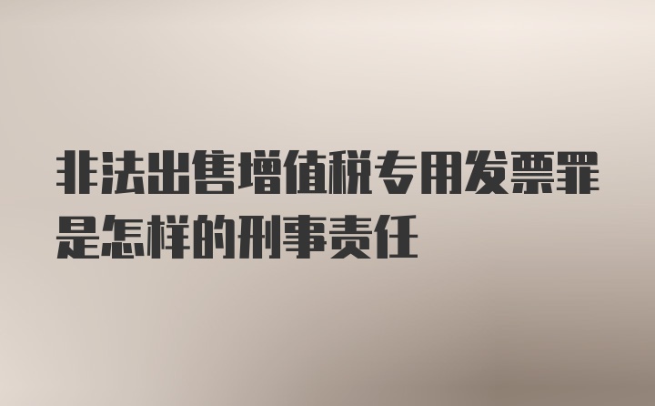 非法出售增值税专用发票罪是怎样的刑事责任