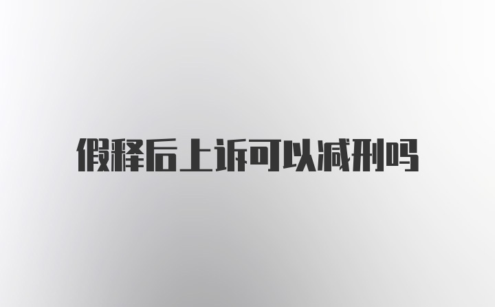 假释后上诉可以减刑吗