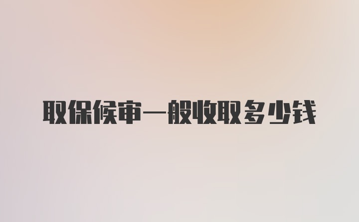 取保候审一般收取多少钱