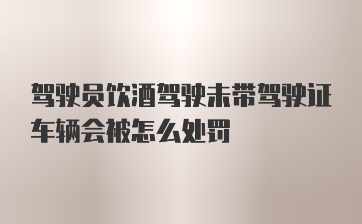 驾驶员饮酒驾驶未带驾驶证车辆会被怎么处罚