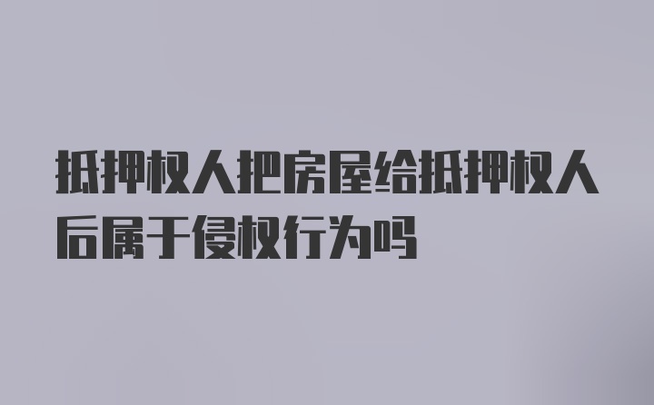 抵押权人把房屋给抵押权人后属于侵权行为吗