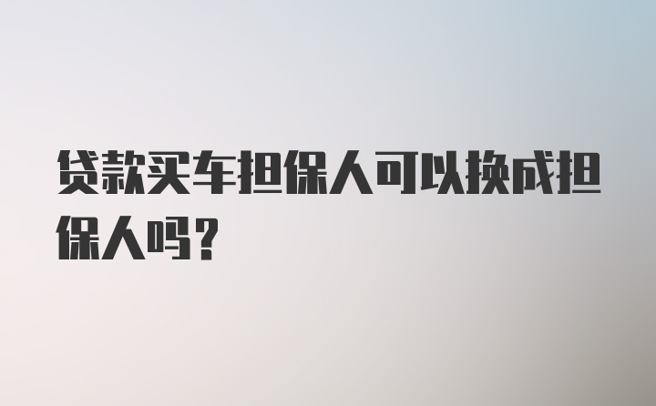 贷款买车担保人可以换成担保人吗？