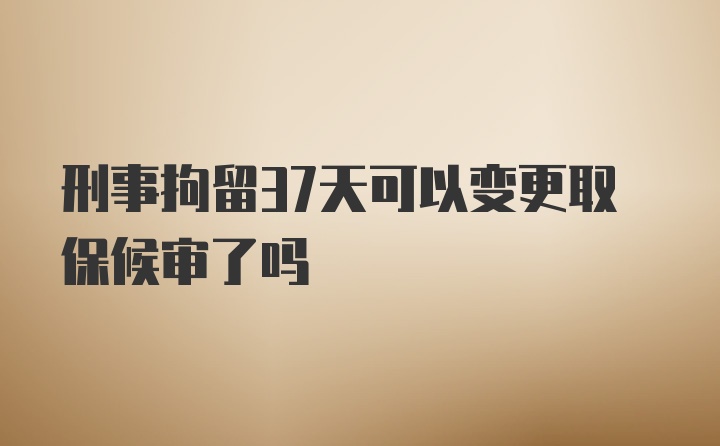 刑事拘留37天可以变更取保候审了吗