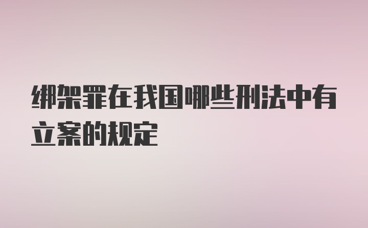 绑架罪在我国哪些刑法中有立案的规定