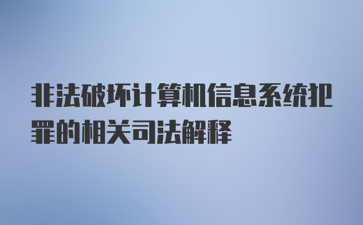 非法破坏计算机信息系统犯罪的相关司法解释