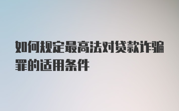 如何规定最高法对贷款诈骗罪的适用条件