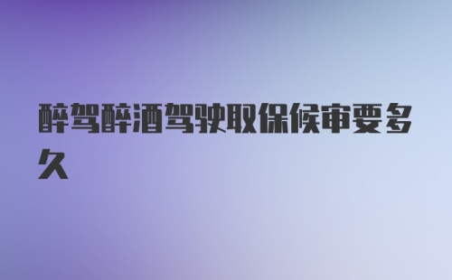 醉驾醉酒驾驶取保候审要多久