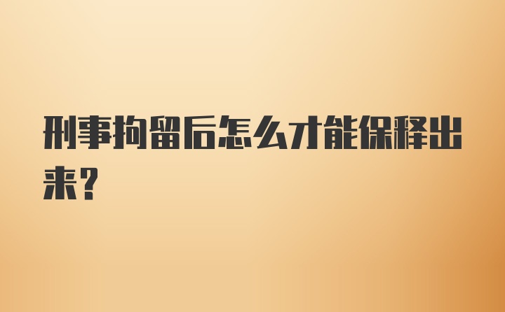 刑事拘留后怎么才能保释出来？