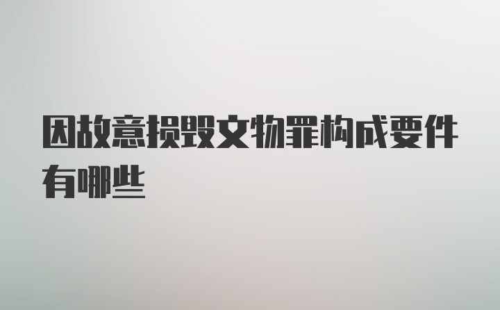 因故意损毁文物罪构成要件有哪些