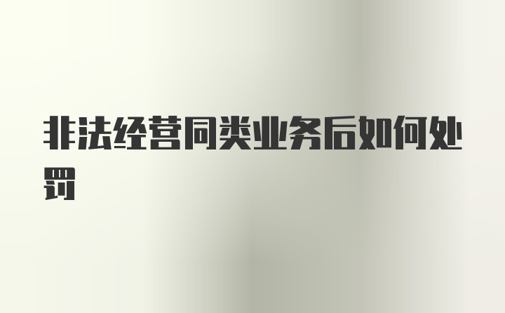 非法经营同类业务后如何处罚