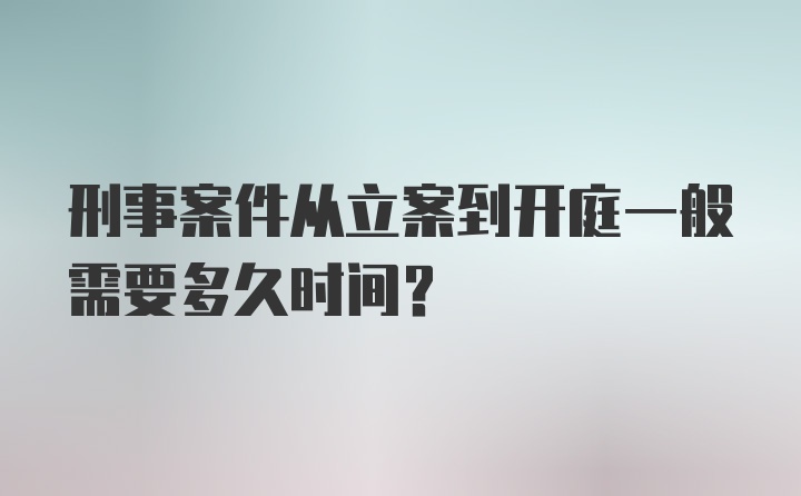 刑事案件从立案到开庭一般需要多久时间？