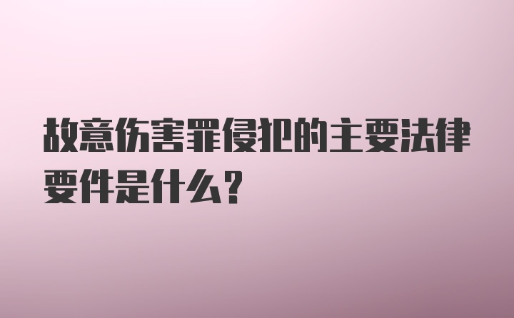 故意伤害罪侵犯的主要法律要件是什么？