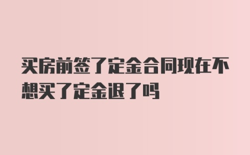 买房前签了定金合同现在不想买了定金退了吗