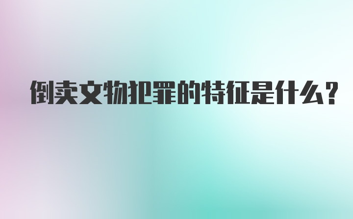 倒卖文物犯罪的特征是什么？