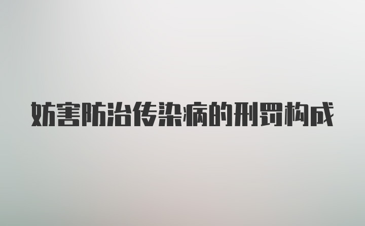 妨害防治传染病的刑罚构成