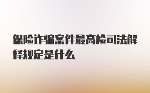 保险诈骗案件最高检司法解释规定是什么