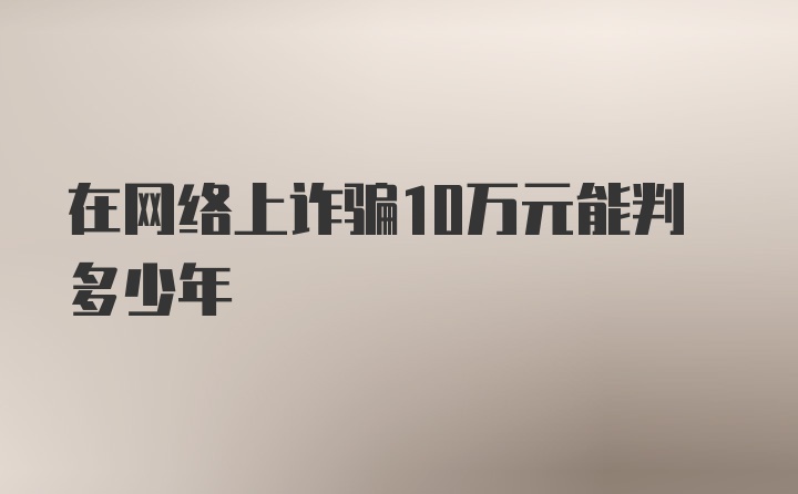 在网络上诈骗10万元能判多少年