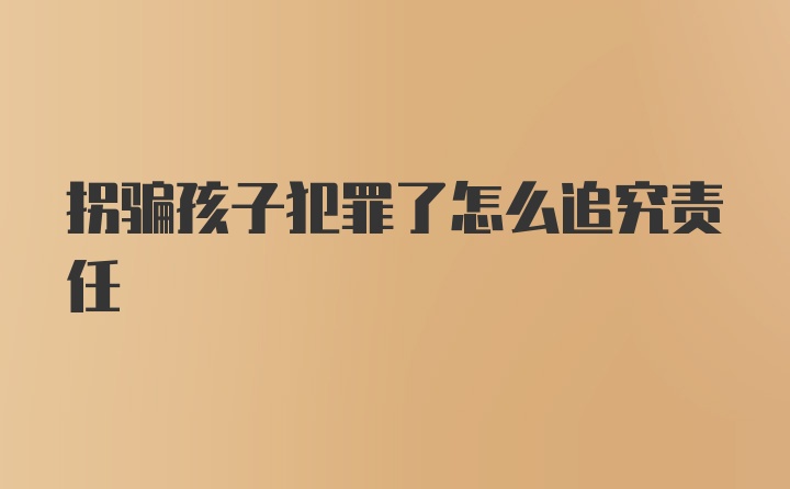 拐骗孩子犯罪了怎么追究责任