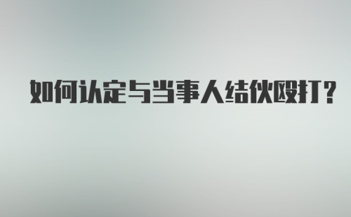 如何认定与当事人结伙殴打？