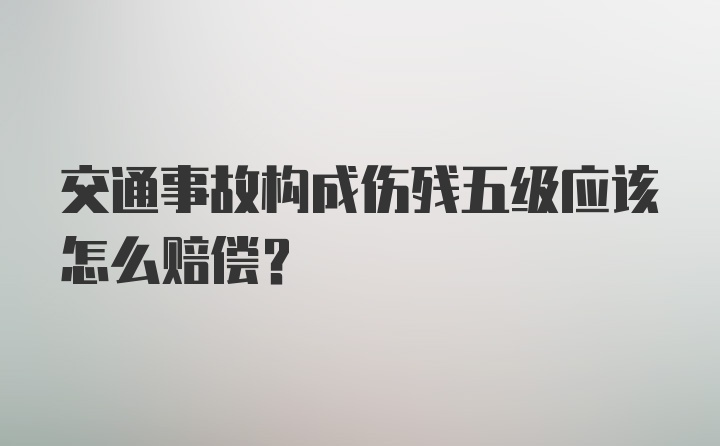 交通事故构成伤残五级应该怎么赔偿？